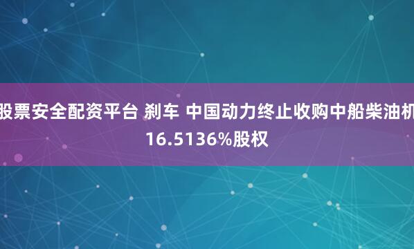 股票安全配资平台 刹车 中国动力终止收购中船柴油机16.5136%股权