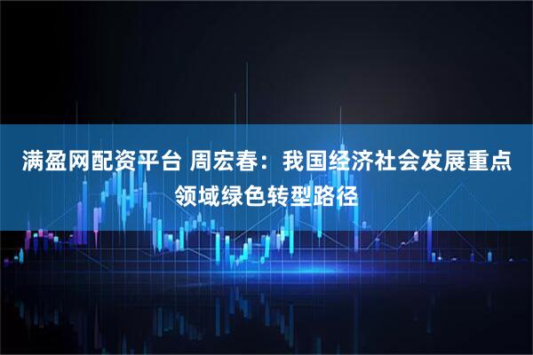 满盈网配资平台 周宏春：我国经济社会发展重点领域绿色转型路径