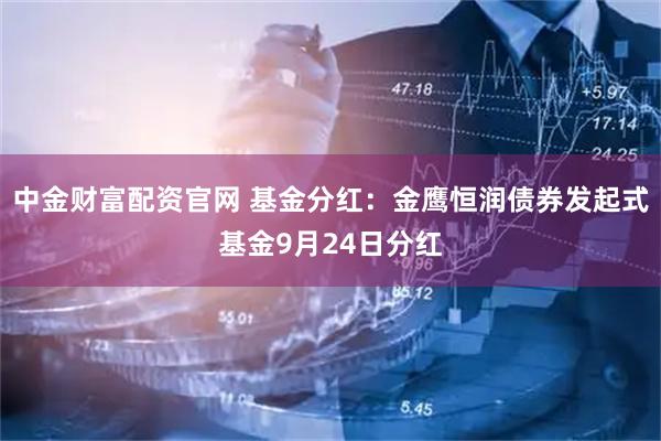 中金财富配资官网 基金分红：金鹰恒润债券发起式基金9月24日分红