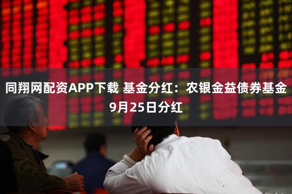 同翔网配资APP下载 基金分红：农银金益债券基金9月25日分红