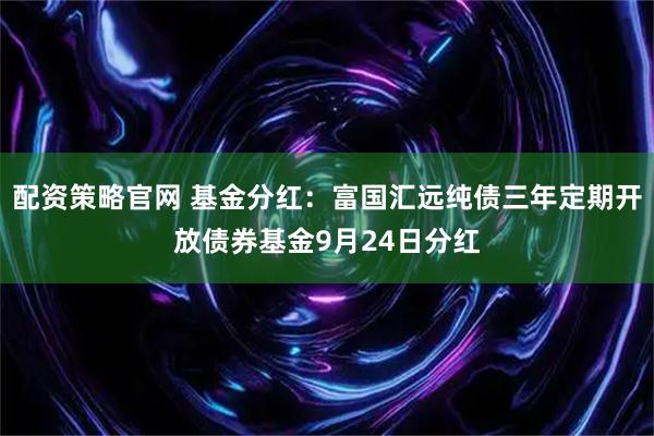 配资策略官网 基金分红：富国汇远纯债三年定期开放债券基金9月24日分红