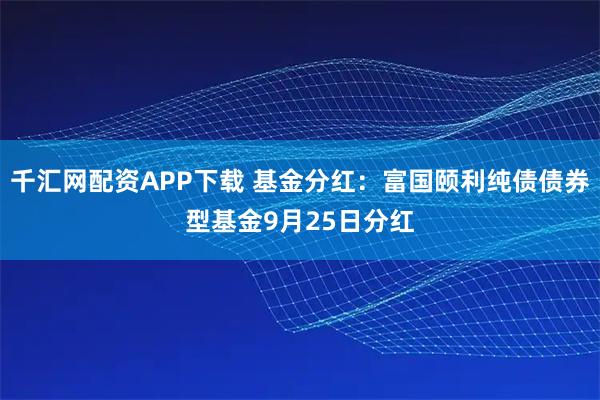 千汇网配资APP下载 基金分红：富国颐利纯债债券型基金9月25日分红