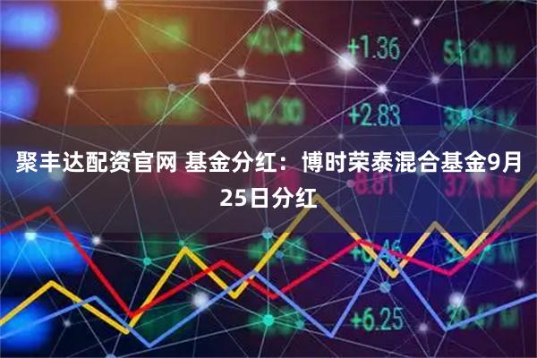 聚丰达配资官网 基金分红：博时荣泰混合基金9月25日分红