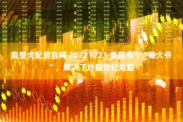 赢壁虎配资官网 20221223 美国有个“葛大爷”，解决了炒股世纪难题