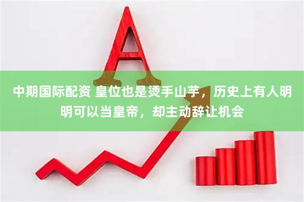 中期国际配资 皇位也是烫手山芋，历史上有人明明可以当皇帝，却主动辞让机会
