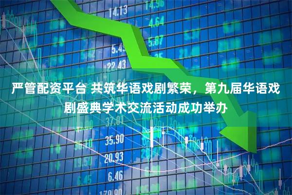 严管配资平台 共筑华语戏剧繁荣，第九届华语戏剧盛典学术交流活动成功举办