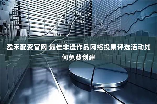 盈禾配资官网 最佳非遗作品网络投票评选活动如何免费创建