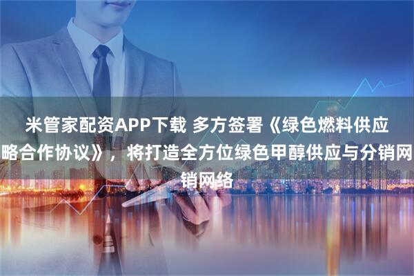 米管家配资APP下载 多方签署《绿色燃料供应战略合作协议》，将打造全方位绿色甲醇供应与分销网络