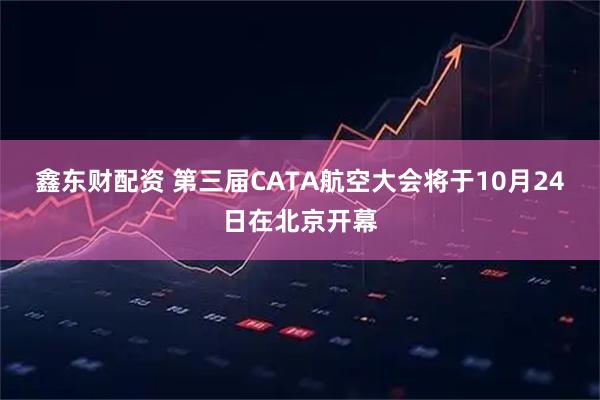 鑫东财配资 第三届CATA航空大会将于10月24日在北京开幕