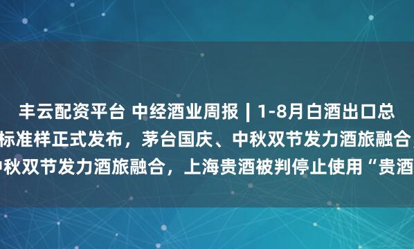 丰云配资平台 中经酒业周报∣1-8月白酒出口总额6.1亿美元，十二香型标准样正式发布，茅台国庆、中秋双节发力酒旅融合，上海贵酒被判停止使用“贵酒”名称
