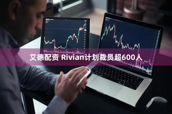 艾德配资 Rivian计划裁员超600人