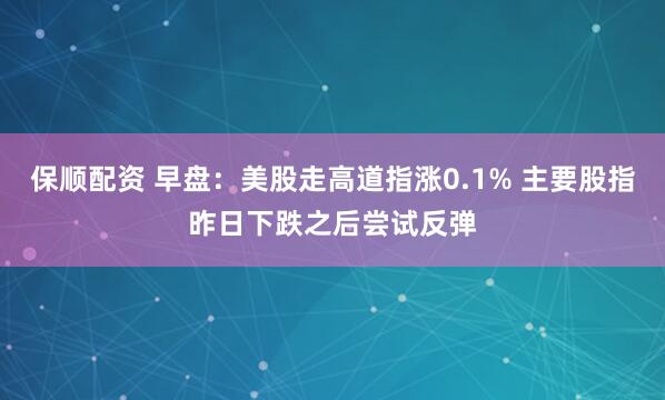 保顺配资 早盘：美股走高道指涨0.1% 主要股指昨日下跌之后尝试反弹