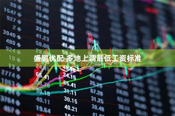 盛鹏优配 多地上调最低工资标准