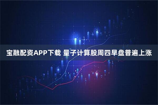 宝融配资APP下载 量子计算股周四早盘普遍上涨