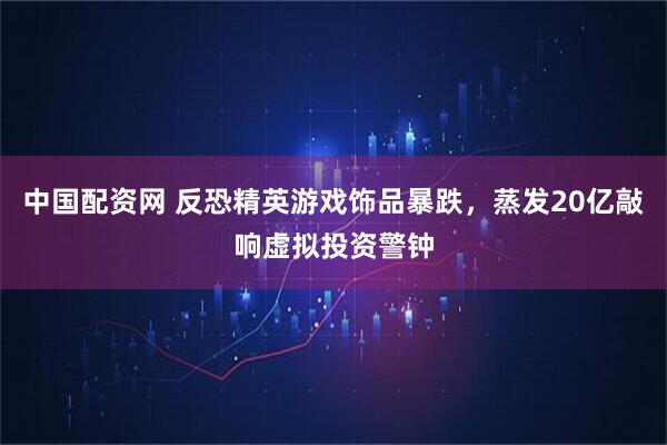 中国配资网 反恐精英游戏饰品暴跌，蒸发20亿敲响虚拟投资警钟