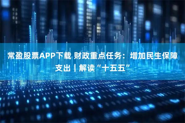 常盈股票APP下载 财政重点任务：增加民生保障支出｜解读“十五五”