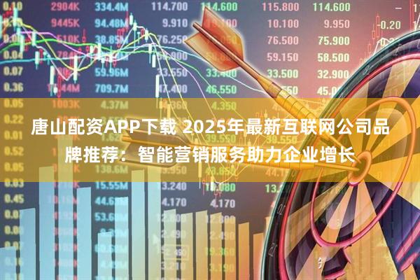 唐山配资APP下载 2025年最新互联网公司品牌推荐：智能营销服务助力企业增长