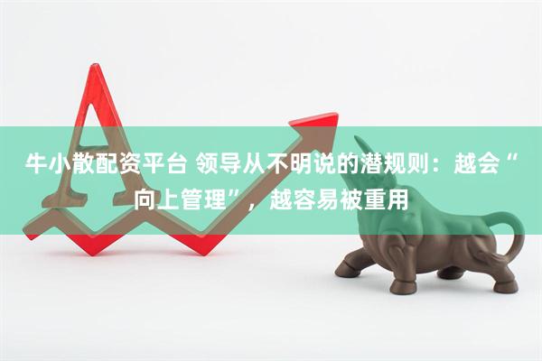 牛小散配资平台 领导从不明说的潜规则：越会“向上管理”，越容易被重用