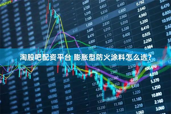 淘股吧配资平台 膨胀型防火涂料怎么选？