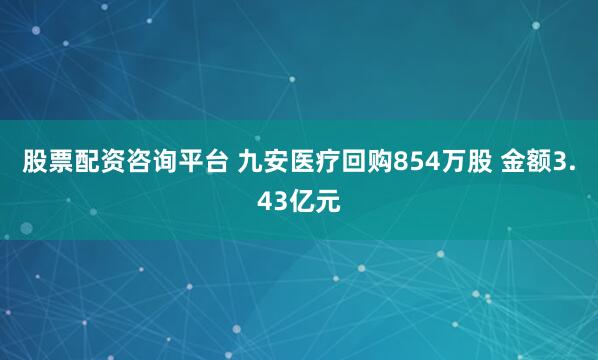 股票配资咨询平台 九安医疗回购854万股 金额3.43亿元