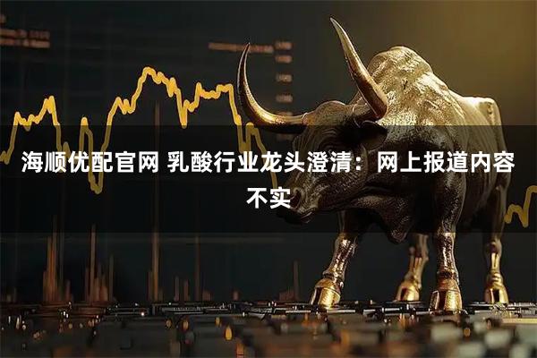 海顺优配官网 乳酸行业龙头澄清：网上报道内容不实