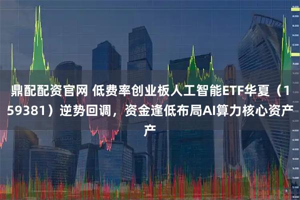 鼎配配资官网 低费率创业板人工智能ETF华夏（159381）逆势回调，资金逢低布局AI算力核心资产