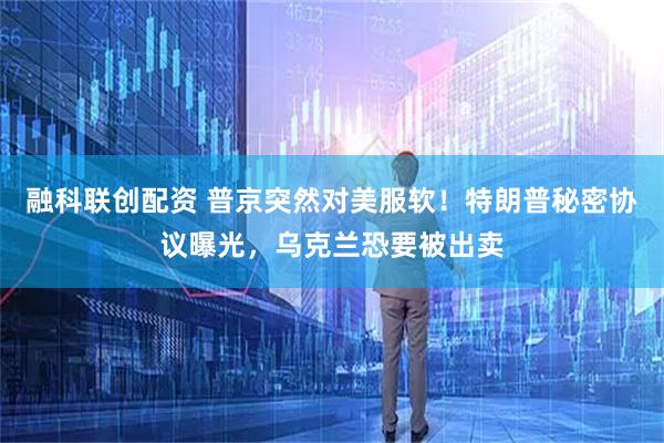 融科联创配资 普京突然对美服软！特朗普秘密协议曝光，乌克兰恐要被出卖