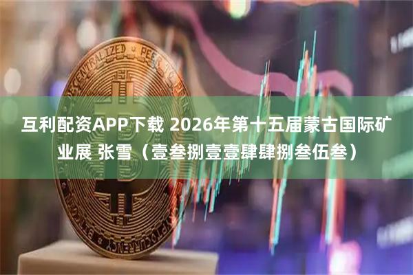 互利配资APP下载 2026年第十五届蒙古国际矿业展 张雪（壹叁捌壹壹肆肆捌叁伍叁）