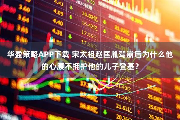 华盈策略APP下载 宋太祖赵匡胤驾崩后为什么他的心腹不拥护他的儿子登基？