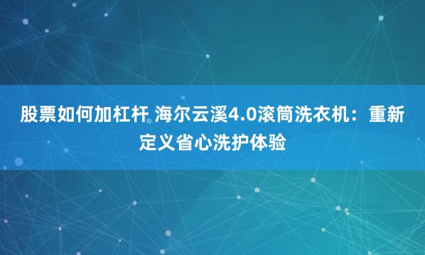 股票如何加杠杆 海尔云溪4.0滚筒洗衣机：重新定义省心洗护体验