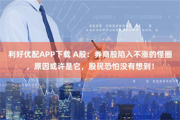 利好优配APP下载 A股：券商股陷入不涨的怪圈，原因或许是它，股民恐怕没有想到！