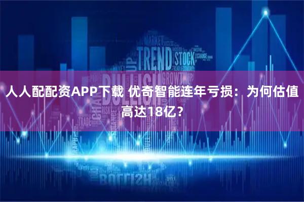 人人配配资APP下载 优奇智能连年亏损：为何估值高达18亿？