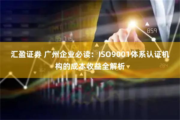 汇盈证券 广州企业必读：ISO9001体系认证机构的成本收益全解析