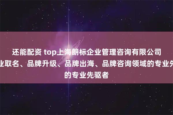 还能配资 top上海朗标企业管理咨询有限公司：企业取名、品牌升级、品牌出海、品牌咨询领域的专业先驱者