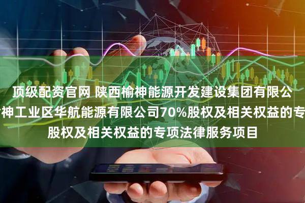 顶级配资官网 陕西榆神能源开发建设集团有限公司收购榆林市榆神工业区华航能源有限公司70%股权及相关权益的专项法律服务项目