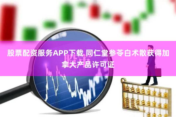 股票配资服务APP下载 同仁堂参苓白术散获得加拿大产品许可证