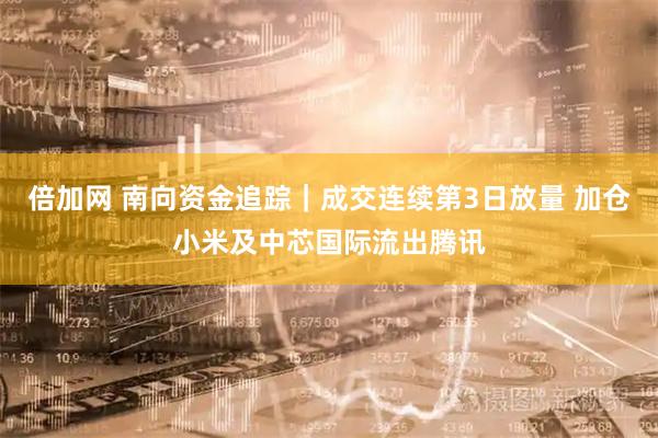 倍加网 南向资金追踪｜成交连续第3日放量 加仓小米及中芯国际流出腾讯