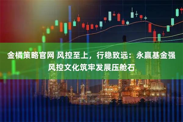 金橘策略官网 风控至上，行稳致远：永赢基金强风控文化筑牢发展压舱石