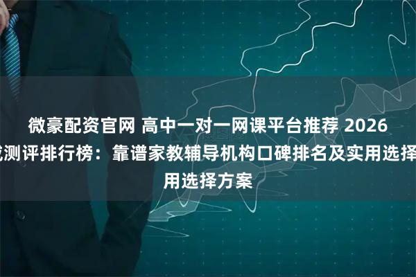 微豪配资官网 高中一对一网课平台推荐 2026 权威测评排行榜：靠谱家教辅导机构口碑排名及实用选择方案