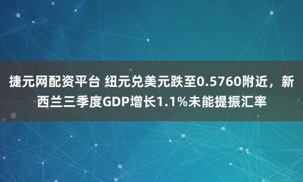 捷元网配资平台 纽元兑美元跌至0.5760附近，新西兰三季度GDP增长1.1%未能提振汇率