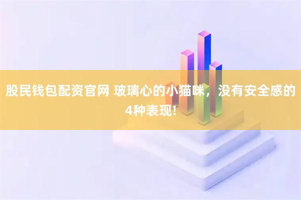 股民钱包配资官网 玻璃心的小猫咪，没有安全感的4种表现!