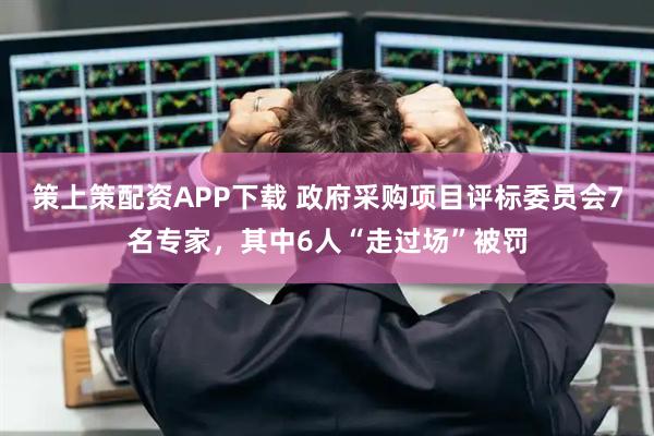 策上策配资APP下载 政府采购项目评标委员会7名专家，其中6人“走过场”被罚