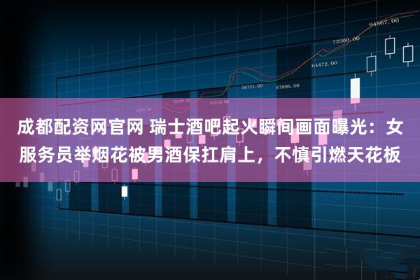 成都配资网官网 瑞士酒吧起火瞬间画面曝光：女服务员举烟花被男酒保扛肩上，不慎引燃天花板