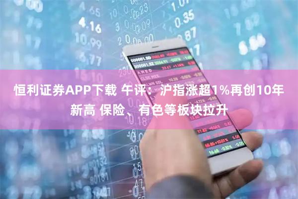 恒利证券APP下载 午评：沪指涨超1%再创10年新高 保险、有色等板块拉升