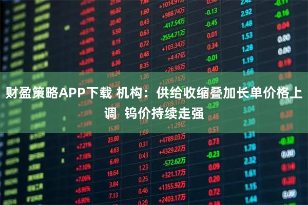财盈策略APP下载 机构：供给收缩叠加长单价格上调  钨价持续走强