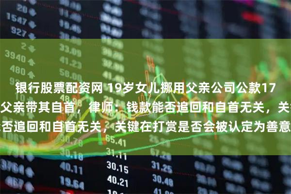 银行股票配资网 19岁女儿挪用父亲公司公款1700万元当“榜一大姐”，父亲带其自首，律师：钱款能否追回和自首无关，关键在打赏是否会被认定为善意取得