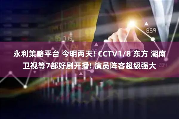 永利策略平台 今明两天! CCTV1/8 东方 湖南卫视等7部好剧开播! 演员阵容超级强大