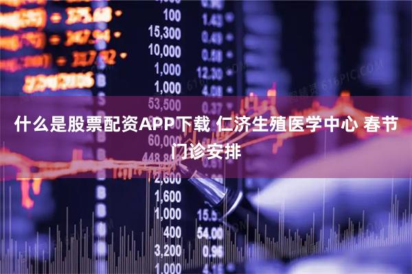 什么是股票配资APP下载 仁济生殖医学中心 春节门诊安排