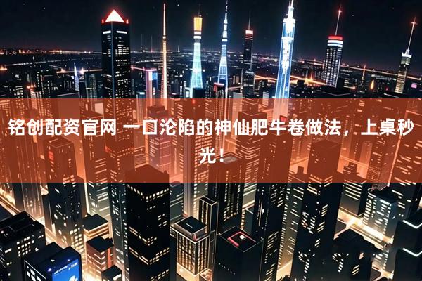 铭创配资官网 一口沦陷的神仙肥牛卷做法，上桌秒光！