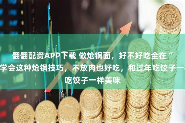 翻翻配资APP下载 做炝锅面，好不好吃全在“炝”，学会这种炝锅技巧，不放肉也好吃，和过年吃饺子一样美味